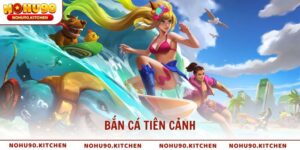 Bắn Cá Tiên Cảnh phiêu lưu săn thưởng kỳ ảo cùng NOHU90