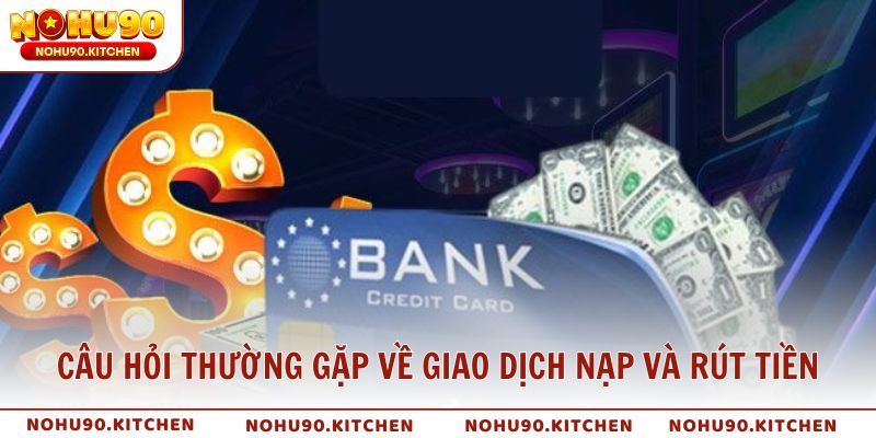 Câu hỏi thường gặp về giao dịch nạp và rút tiền