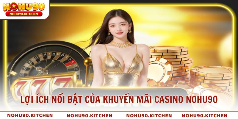 Lợi ích nổi bật của khuyến mãi casino NOHU90