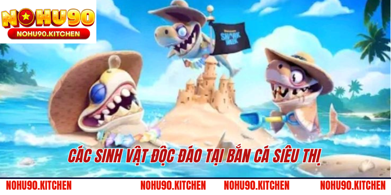 Các sinh vật độc đáo tại bắn cá siêu thị