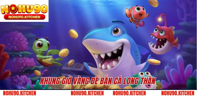 Khung giờ vàng để bắn cá Long Thần