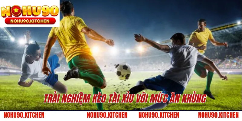 Trải nghiệm kèo tài xỉu với mức ăn khủng