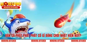 Bắn Cá Phát Phát Phát Có Gì Đáng Chơi Nhất Hiện Nay