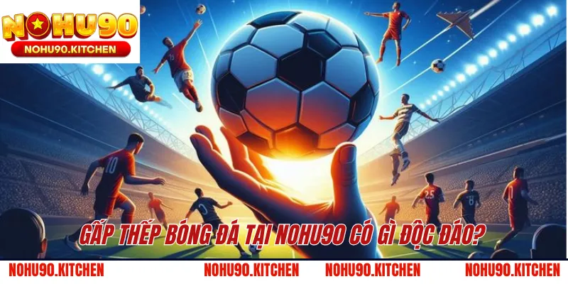 Gấp thếp bóng đá tại NOHU90 có gì độc đáo?