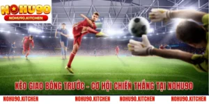 Kèo Giao Bóng Trước – Cơ Hội Chiến Thắng tại NOHU90