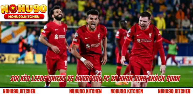 Soi kèo Leeds United vs Liverpool FC và nhận định khách quan 