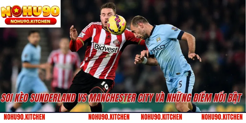 Soi kèo Sunderland vs Manchester City và những điểm nổi bật 