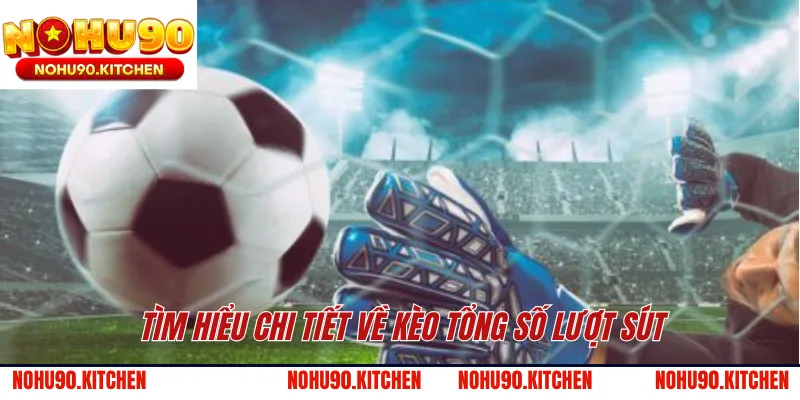 Tìm hiểu chi tiết về kèo tổng số lượt sút