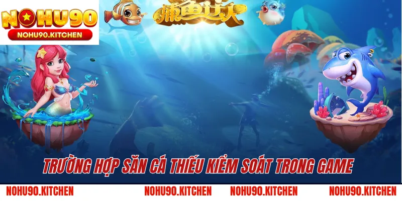 Trường hợp săn cá thiếu kiểm soát trong game 