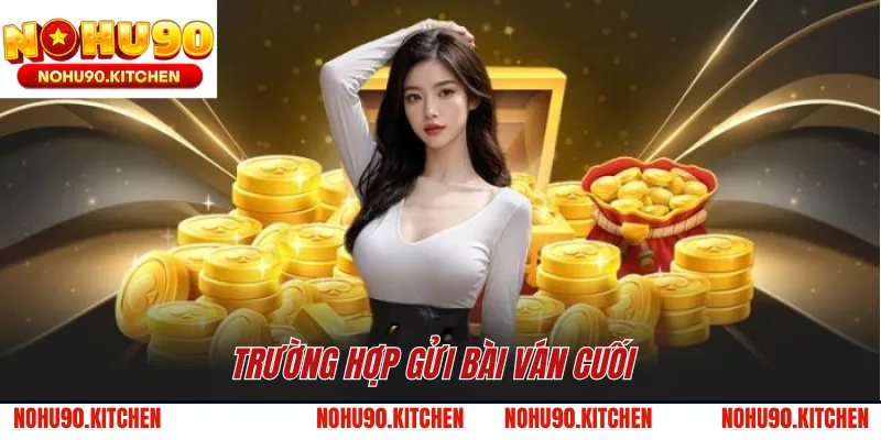 Trường hợp gửi bài ván cuối 